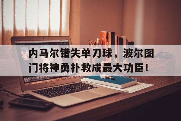 内马尔错失单刀球，波尔图门将神勇扑救成最大功臣！